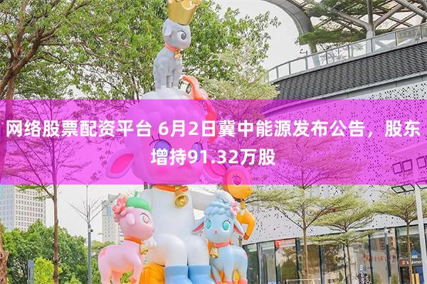 网络股票配资平台 6月2日冀中能源发布公告，股东增持91.32万股