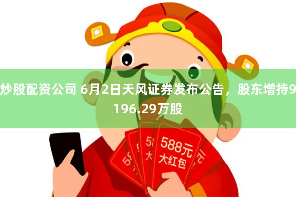 炒股配资公司 6月2日天风证券发布公告，股东增持9196.29万股