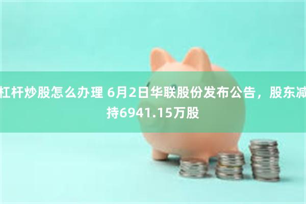 杠杆炒股怎么办理 6月2日华联股份发布公告，股东减持6941.15万股