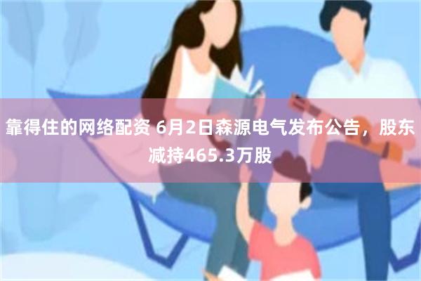 靠得住的网络配资 6月2日森源电气发布公告，股东减持465.3万股