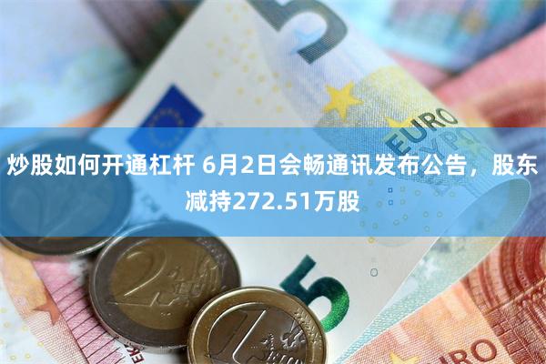 炒股如何开通杠杆 6月2日会畅通讯发布公告，股东减持272.51万股