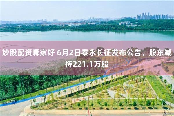 炒股配资哪家好 6月2日泰永长征发布公告，股东减持221.1万股