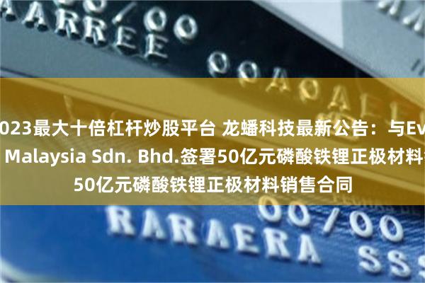 2023最大十倍杠杆炒股平台 龙蟠科技最新公告：与Eve Energy Malaysia Sdn. Bhd.签署50亿元磷酸铁锂正极材料销售合同