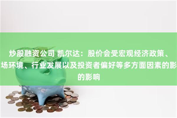 炒股融资公司 凯尔达：股价会受宏观经济政策、市场环境、行业发展以及投资者偏好等多方面因素的影响