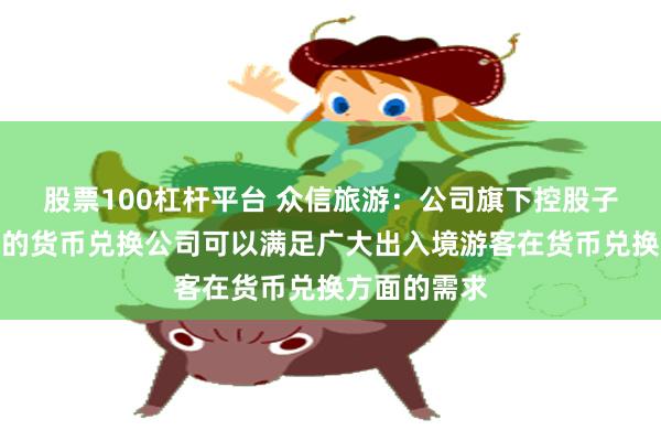 股票100杠杆平台 众信旅游：公司旗下控股子公司为专业的货币兑换公司可以满足广大出入境游客在货币兑换方面的需求