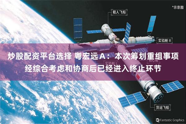炒股配资平台选择 粤宏远Ａ：本次筹划重组事项经综合考虑和协商后已经进入终止环节