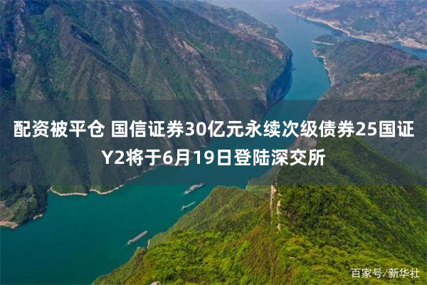 配资被平仓 国信证券30亿元永续次级债券25国证Y2将于6月19日登陆深交所