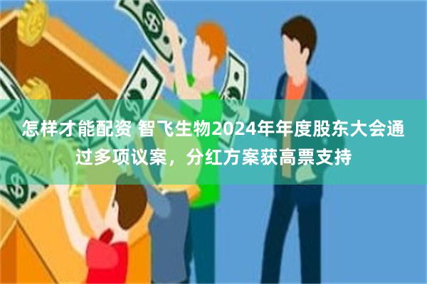 怎样才能配资 智飞生物2024年年度股东大会通过多项议案，分红方案获高票支持