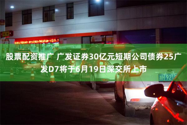 股票配资推广 广发证券30亿元短期公司债券25广发D7将于6月19日深交所上市
