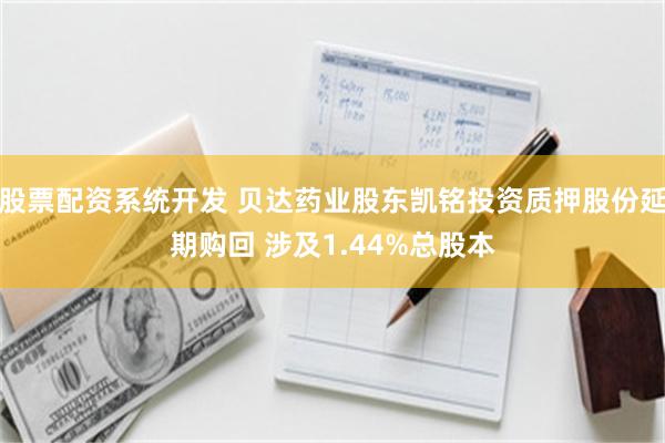 股票配资系统开发 贝达药业股东凯铭投资质押股份延期购回 涉及1.44%总股本
