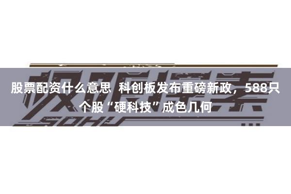股票配资什么意思  科创板发布重磅新政，588只个股“硬科技”成色几何