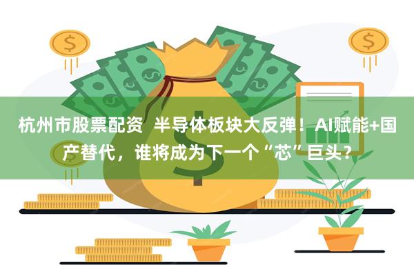 杭州市股票配资  半导体板块大反弹！AI赋能+国产替代，谁将成为下一个“芯”巨头？