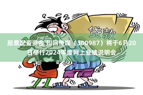 股票配资资金 川网传媒（300987）将于6月20日举行2024年度网上业绩说明会