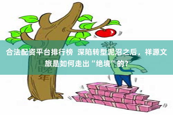 合法配资平台排行榜  深陷转型泥沼之后，祥源文旅是如何走出“绝境”的？