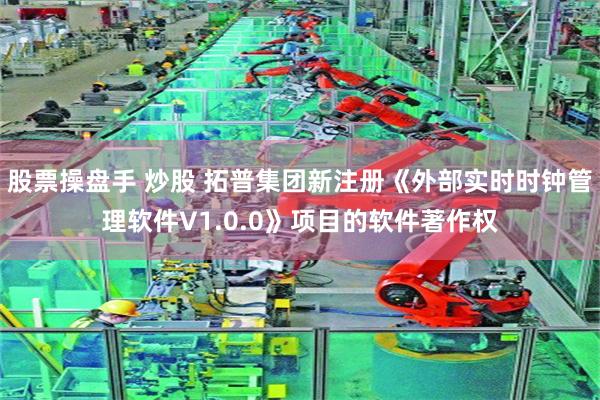 股票操盘手 炒股 拓普集团新注册《外部实时时钟管理软件V1.0.0》项目的软件著作权
