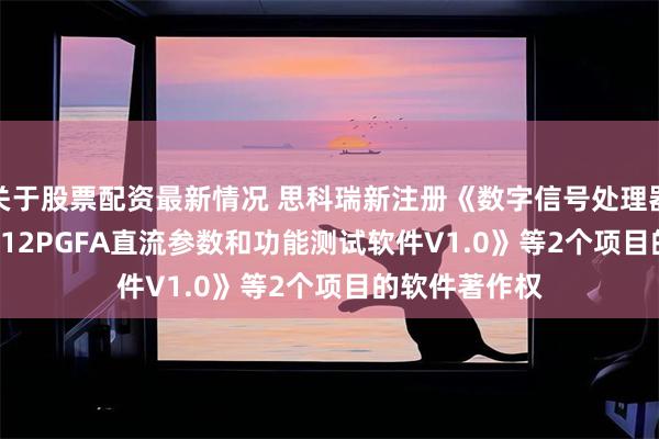 关于股票配资最新情况 思科瑞新注册《数字信号处理器TMS320F2812PGFA直流参数和功能测试软件V1.0》等2个项目的软件著作权