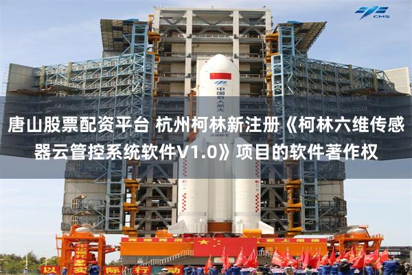 唐山股票配资平台 杭州柯林新注册《柯林六维传感器云管控系统软件V1.0》项目的软件著作权