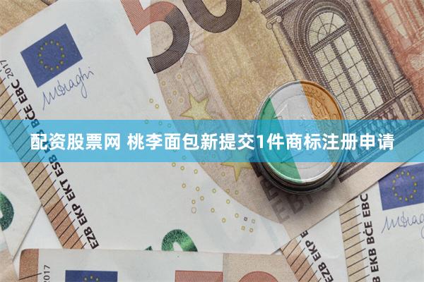 配资股票网 桃李面包新提交1件商标注册申请
