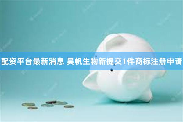 配资平台最新消息 昊帆生物新提交1件商标注册申请