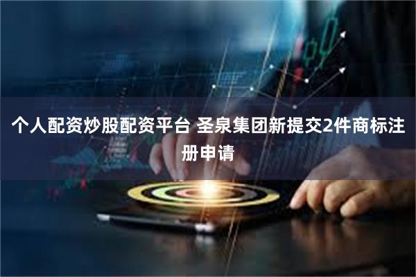 个人配资炒股配资平台 圣泉集团新提交2件商标注册申请