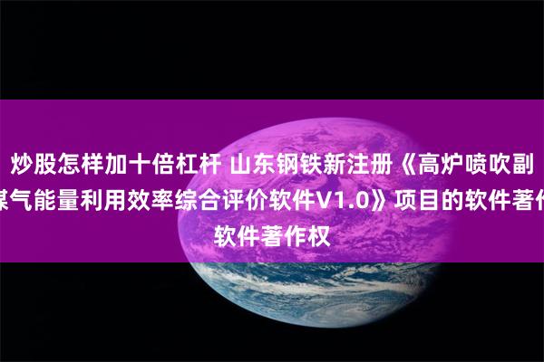 炒股怎样加十倍杠杆 山东钢铁新注册《高炉喷吹副产煤气能量利用效率综合评价软件V1.0》项目的软件著作权