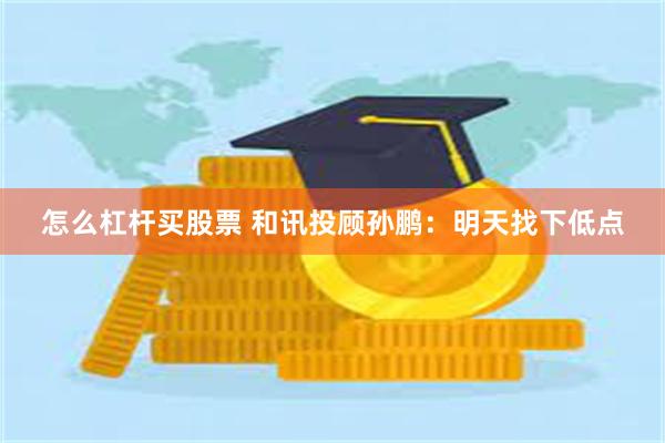 怎么杠杆买股票 和讯投顾孙鹏：明天找下低点