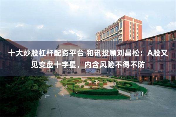十大炒股杠杆配资平台 和讯投顾刘昌松：A股又见变盘十字星，内含风险不得不防