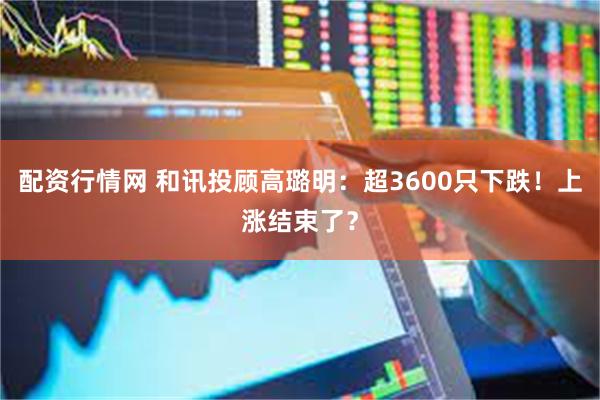 配资行情网 和讯投顾高璐明：超3600只下跌！上涨结束了？