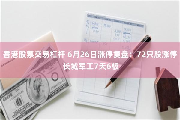 香港股票交易杠杆 6月26日涨停复盘：72只股涨停 长城军工7天6板