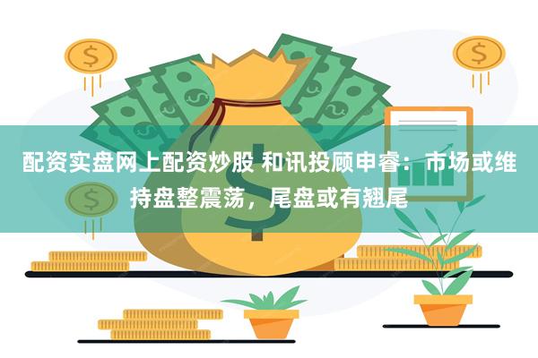 配资实盘网上配资炒股 和讯投顾申睿：市场或维持盘整震荡，尾盘或有翘尾