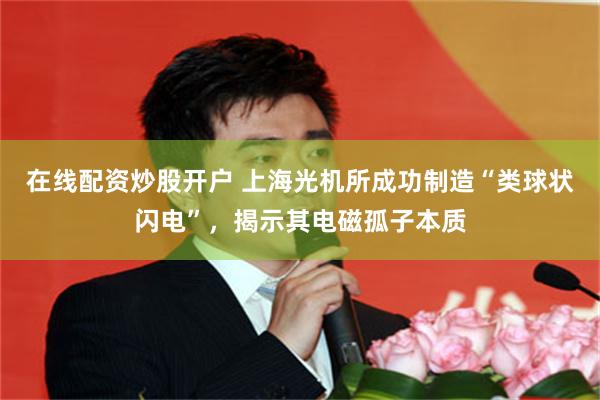 在线配资炒股开户 上海光机所成功制造“类球状闪电”，揭示其电磁孤子本质