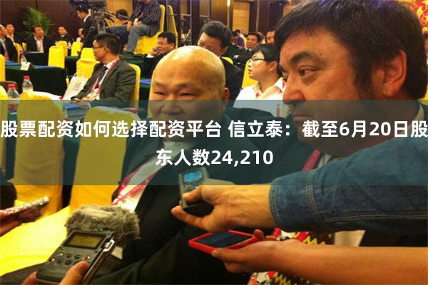 股票配资如何选择配资平台 信立泰：截至6月20日股东人数24,210