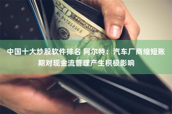 中国十大炒股软件排名 阿尔特：汽车厂商缩短账期对现金流管理产生积极影响