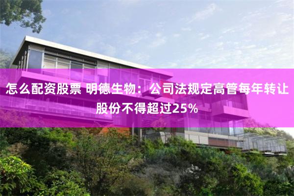 怎么配资股票 明德生物：公司法规定高管每年转让股份不得超过25%