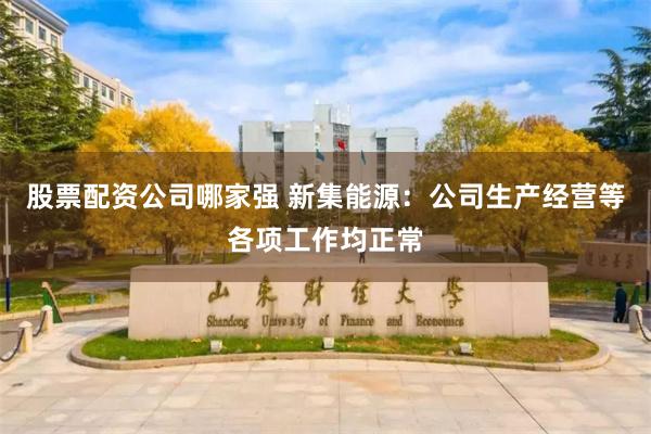 股票配资公司哪家强 新集能源：公司生产经营等各项工作均正常