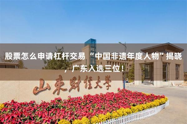 股票怎么申请杠杆交易 “中国非遗年度人物”揭晓，广东入选三位！