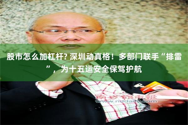股市怎么加杠杆? 深圳动真格！多部门联手“排雷”，为十五运安全保驾护航