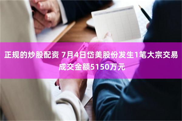 正规的炒股配资 7月4日岱美股份发生1笔大宗交易 成交金额5150万元