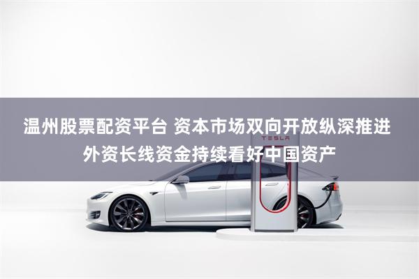 温州股票配资平台 资本市场双向开放纵深推进 外资长线资金持续看好中国资产