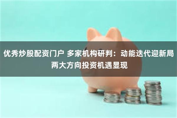 优秀炒股配资门户 多家机构研判：动能迭代迎新局 两大方向投资机遇显现