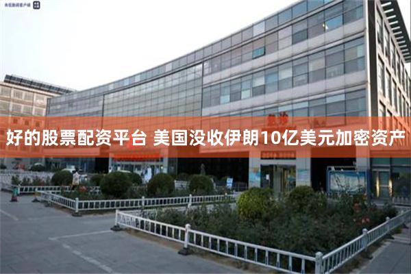 好的股票配资平台 美国没收伊朗10亿美元加密资产
