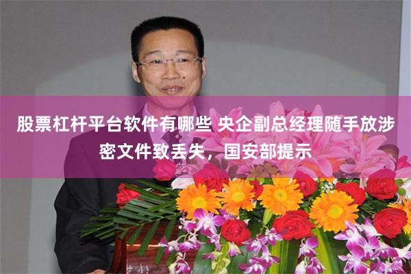 股票杠杆平台软件有哪些 央企副总经理随手放涉密文件致丢失，国安部提示