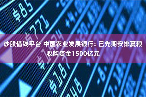 炒股借钱平台 中国农业发展银行: 已先期安排夏粮收购资金1500亿元