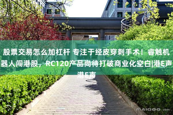 股票交易怎么加杠杆 专注于经皮穿刺手术!睿触机器人闯港股,RC120产品尚待打破商业化空白|港E声