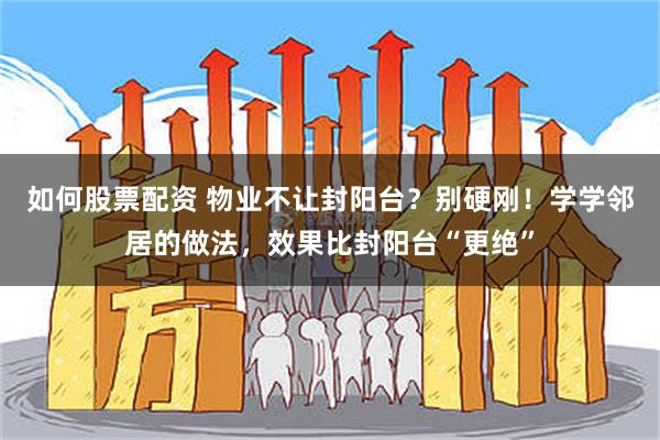如何股票配资 物业不让封阳台？别硬刚！学学邻居的做法，效果比封阳台“更绝”