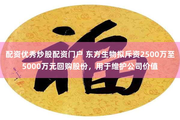 配资优秀炒股配资门户 东方生物拟斥资2500万至5000万元回购股份，用于维护公司价值