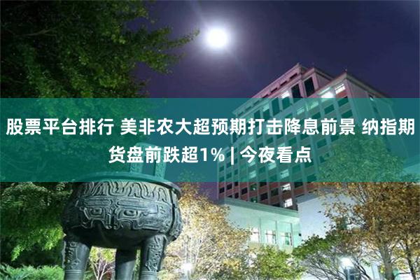 股票平台排行 美非农大超预期打击降息前景 纳指期货盘前跌超1% | 今夜看点