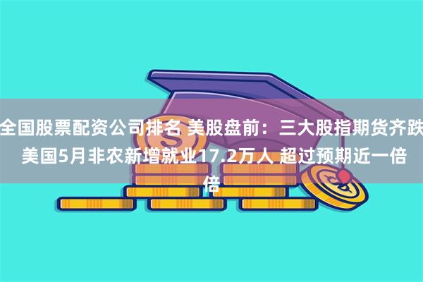 全国股票配资公司排名 美股盘前：三大股指期货齐跌 美国5月非农新增就业17.2万人 超过预期近一倍