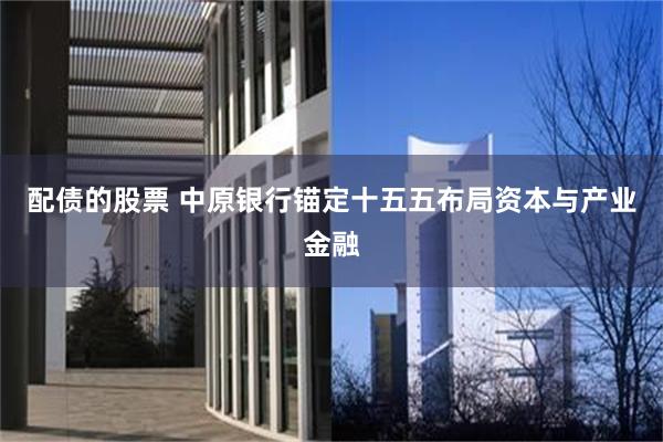 配债的股票 中原银行锚定十五五布局资本与产业金融