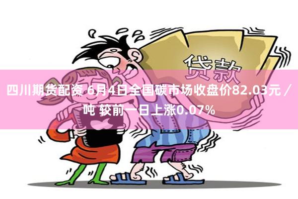 四川期货配资 6月4日全国碳市场收盘价82.03元/吨 较前一日上涨0.07%